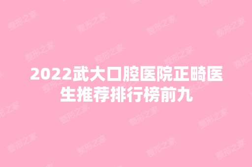 2024武大口腔医院正畸医生推荐排行榜前九