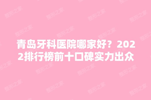 青岛牙科医院哪家好？2024排行榜前十口碑实力出众