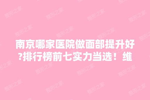 南京哪家医院做面部提升好?排行榜前七实力当选！维多利亚、友谊入围医美10强