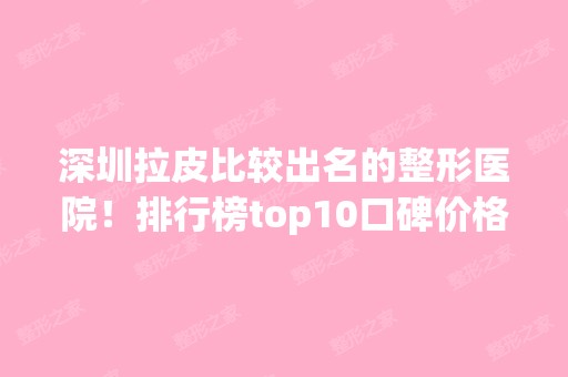 深圳拉皮比较出名的整形医院！排行榜top10口碑价格对比~瞅瞅谁更胜一筹？