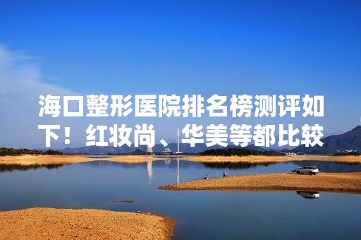 海口整形医院排名榜测评如下！红妆尚、华美等都比较好！价格可参考！