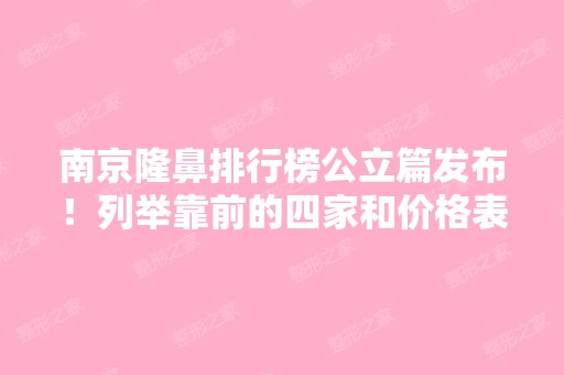 南京隆鼻排行榜公立篇发布！列举靠前的四家和价格表！