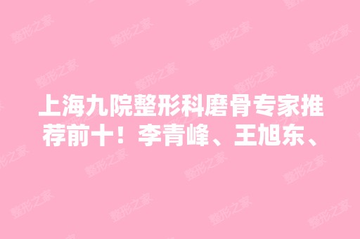 上海九院整形科磨骨专家推荐前十！李青峰、王旭东、韦敏等医生风格特色一一介绍