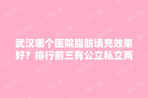 武汉哪个医院脂肪填充效果好？排行前三有公立私立两种任你们选择！还有价格在内！