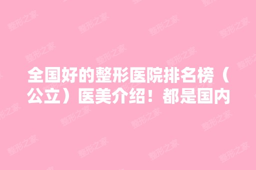 全国好的整形医院排名榜（公立）医美介绍！都是国内实力强口碑好的三甲医院