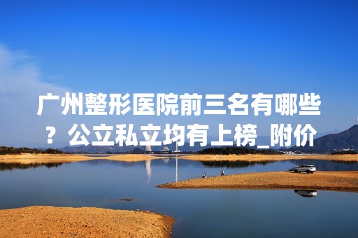 广州整形医院前三名有哪些？公立私立均有上榜_附价格查询