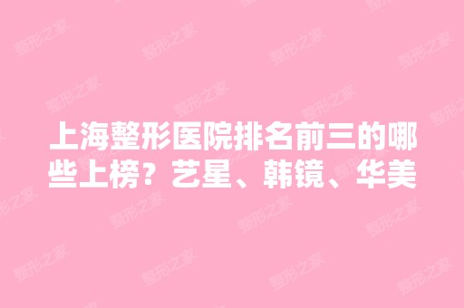 上海整形医院排名前三的哪些上榜？艺星、韩镜、华美为你细数！