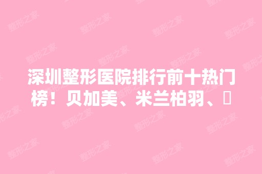 深圳整形医院排行前十热门榜！贝加美、米兰柏羽、蒳美迩等敲定入围名单！