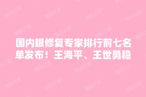 国内眼修复专家排行前七名单发布！王海平、王世勇稳居前五强