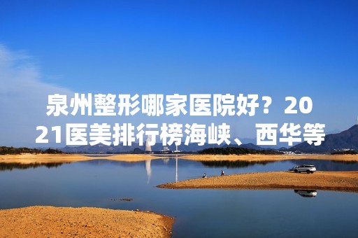 泉州整形哪家医院好？2024医美排行榜海峡、西华等入围！价格表透明！