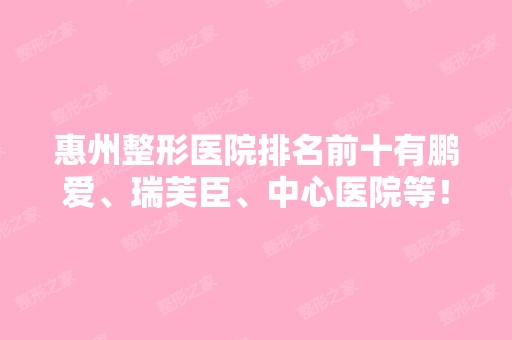 惠州整形医院排名前十有鹏爱、瑞芙臣、中心医院等！公立私立价格表！