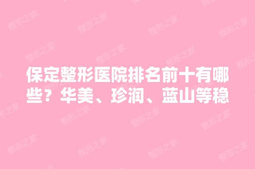 保定整形医院排名前十有哪些？华美、珍润、蓝山等稳上榜！价格清单在线了解！