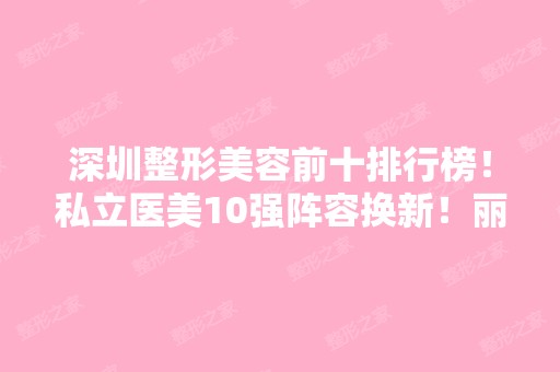 深圳整形美容前十排行榜！私立医美10强阵容换新！丽港丽格、非凡上榜