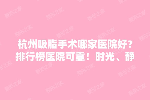 杭州吸脂手术哪家医院好？排行榜医院可靠！时光、静港等都很专业！价格表同步！