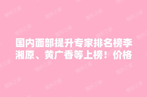 国内面部提升专家排名榜李湘原、黄广香等上榜！价格表纷纷出炉！