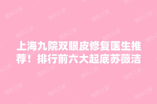 上海九院双眼皮修复医生推荐！排行前六大起底苏薇洁、朱惠敏等！不要错过价格表！