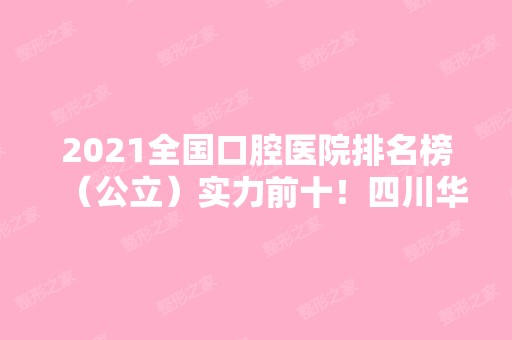 2024全国口腔医院排名榜（公立）实力前十！四川华西、北大口腔等一一了解~