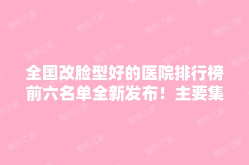 全国改脸型好的医院排行榜前六名单全新发布！主要集中在北上广~整形价格参考