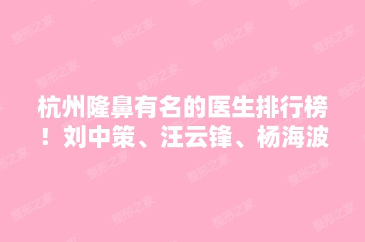 杭州隆鼻有名的医生排行榜！刘中策、汪云锋、杨海波等！鼻部整形价格表一览！