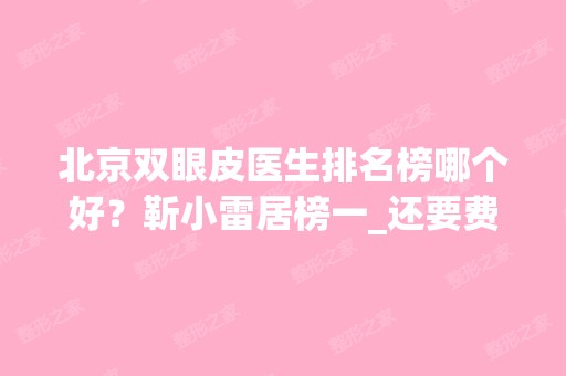 北京双眼皮医生排名榜哪个好？靳小雷居榜一_还要费用清单了解！