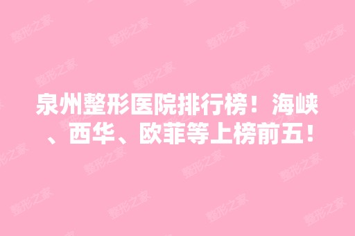 泉州整形医院排行榜！海峡、西华、欧菲等上榜前五！价格表可查！