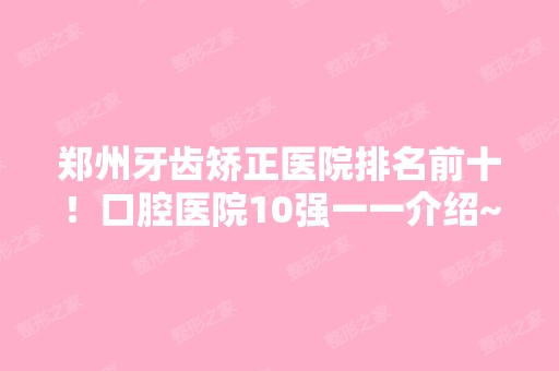 郑州牙齿矫正医院排名前十！口腔医院10强一一介绍~价格收费公开