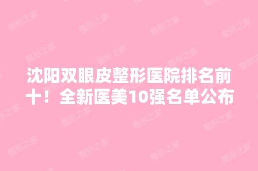 沈阳双眼皮整形医院排名前十！全新医美10强名单公布~价格收费查询