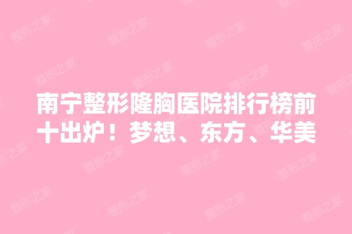 南宁整形隆胸医院排行榜前十出炉！梦想、东方、华美领衔前三甲~价格供参考