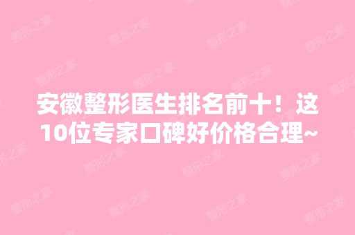 安徽整形医生排名前十！这10位专家口碑好价格合理~值得信赖