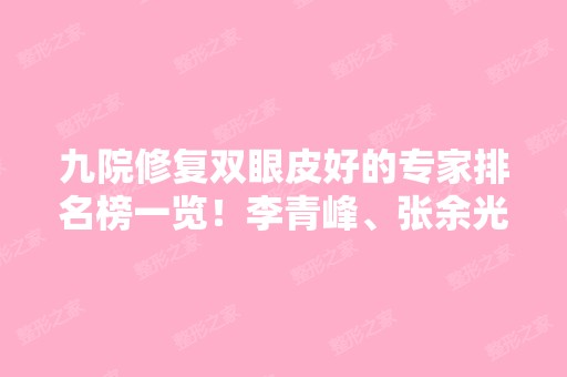 九院修复双眼皮好的专家排名榜一览！李青峰、张余光等实力牛！价格收费公开