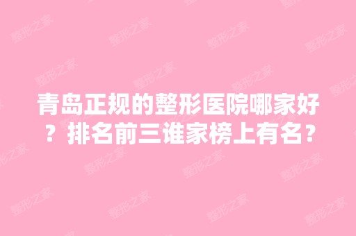 青岛正规的整形医院哪家好？排名前三谁家榜上有名？价格清单可查询！