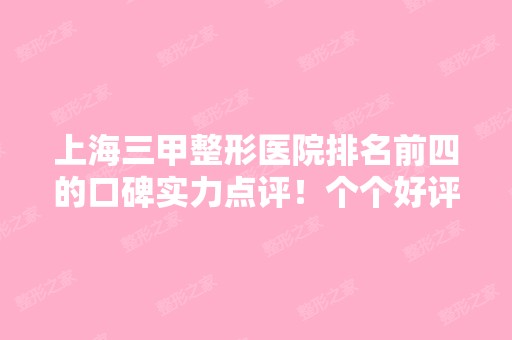 上海三甲整形医院排名前四的口碑实力点评！个个好评多多，价格优惠表一览