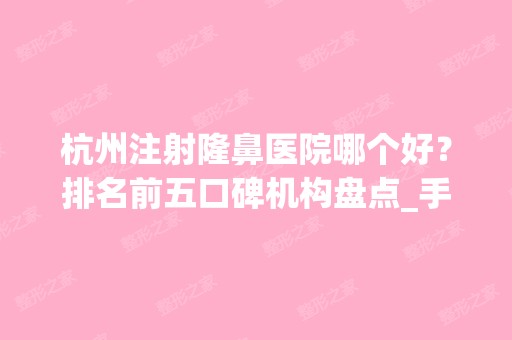 杭州注射隆鼻医院哪个好？排名前五口碑机构盘点_手术价格明细一览