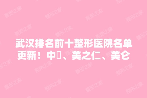 武汉排名前十整形医院名单更新！中墺、美之仁、美仑等10家实力、价格盘点