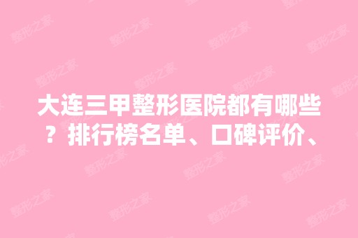 大连三甲整形医院都有哪些？排行榜名单、口碑评价、价格表权威一览！