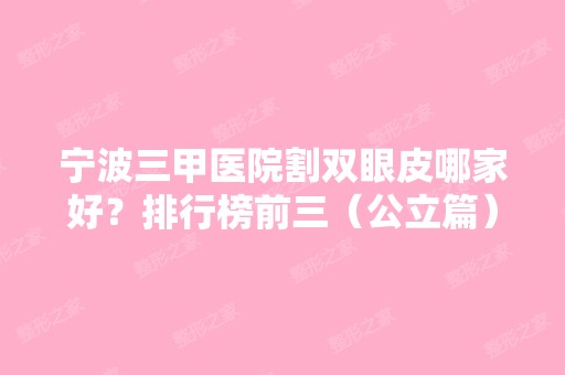 宁波三甲医院割双眼皮哪家好？排行榜前三（公立篇）出炉！整形价格查收~