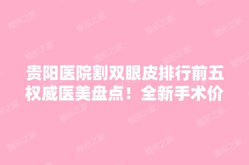 贵阳医院割双眼皮排行前五权威医美盘点！全新手术价格明细表上线