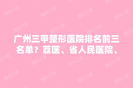 广州三甲整形医院排名前三名单？荔医、省人民医院、广医一院都少不了！附价格表