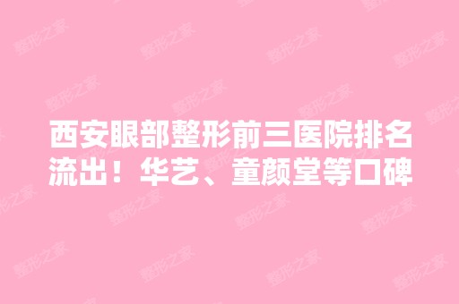 西安眼部整形前三医院排名流出！华艺、童颜堂等口碑出色价格便宜的上榜