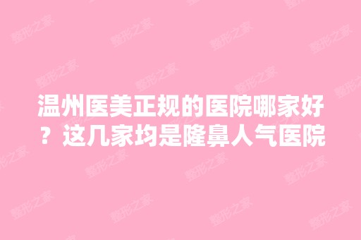 温州医美正规的医院哪家好？这几家均是隆鼻人气医院！价格表公开透明