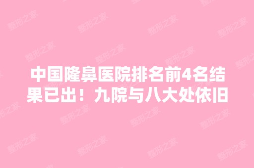 中国隆鼻医院排名前4名结果已出！九院与八大处依旧是榜一二！鼻整形价格分享