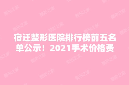 宿迁整形医院排行榜前五名单公示！2024手术价格费用在线查询