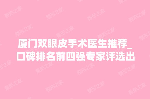 厦门双眼皮手术医生推荐_口碑排名前四强专家评选出炉了