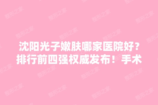 沈阳光子嫩肤哪家医院好？排行前四强权威发布！手术价格费用在线查询