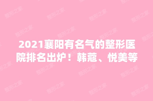 2024襄阳有名气的整形医院排名出炉！韩蔻、悦美等入选_价格公道技术好