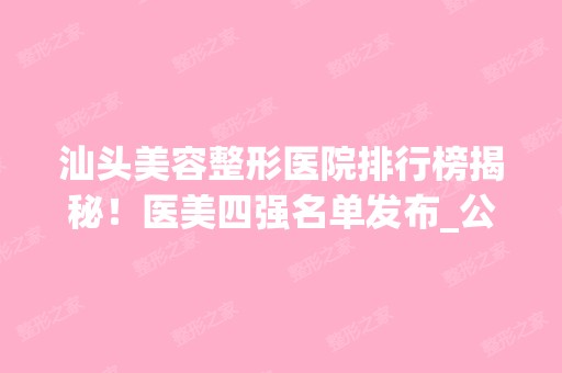 汕头美容整形医院排行榜揭秘！医美四强名单发布_公立私立汇总_价格参考