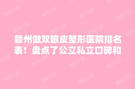 赣州做双眼皮整形医院排名表！盘点了公立私立口碑和眼整形价格费用表