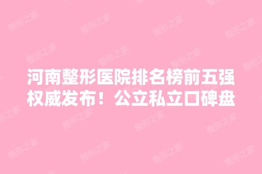 河南整形医院排名榜前五强权威发布！公立私立口碑盘点，2024价格全面一览