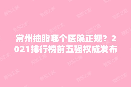 常州抽脂哪个医院正规？2024排行榜前五强权威发布！含价格在线查询