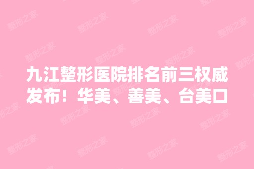 九江整形医院排名前三权威发布！华美、善美、台美口碑实力领衔_附双眼皮案例分享